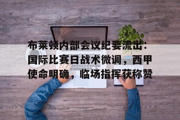 关于布莱顿内部会议纪要流出:国际比赛日战术微调,西甲使命明确,临场指挥获称赞的信息 关于布莱顿内部会议纪要流出:国际比赛日战术微调,西甲使命明确,临场指挥获称赞的信息